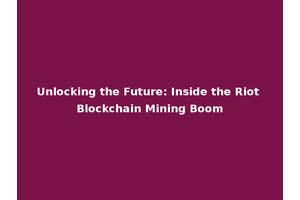 Unlocking the Future: Inside the Riot Blockchain Mining Boom
