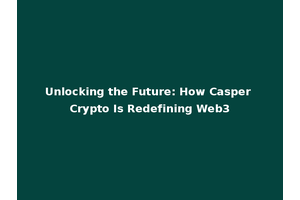Unlocking the Future: How Casper Crypto Is Redefining Web3