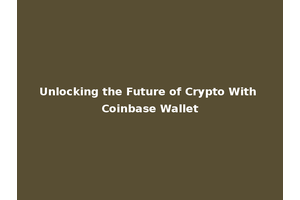 Unlocking the Future of Crypto With Coinbase Wallet