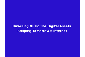 Unveiling NFTs: The Digital Assets Shaping Tomorrow's Internet