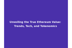 Unveiling the True Ethereum Value: Trends, Tech, and Tokenomics