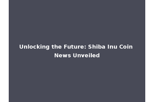 Unlocking the Future: Shiba Inu Coin News Unveiled