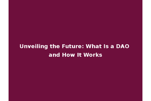 Unveiling the Future: What Is a DAO and How It Works