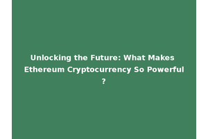 Unlocking the Future: What Makes Ethereum Cryptocurrency So Powerful?