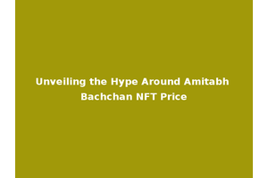 Unveiling the Hype Around Amitabh Bachchan NFT Price