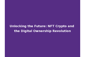 Unlocking the Future: NFT Crypto and the Digital Ownership Revolution