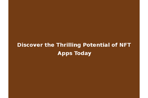 Discover the Thrilling Potential of NFT Apps Today