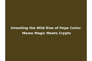 Unveiling the Wild Rise of Pepe Coins: Meme Magic Meets Crypto