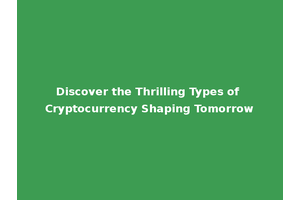 Discover the Thrilling Types of Cryptocurrency Shaping Tomorrow