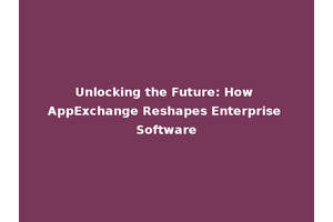 Unlocking the Future: How AppExchange Reshapes Enterprise Software