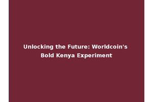 Unlocking the Future: Worldcoin's Bold Kenya Experiment
