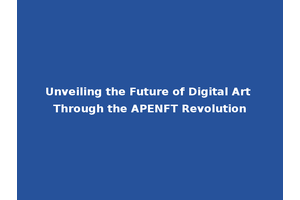 Unveiling the Future of Digital Art Through the APENFT Revolution