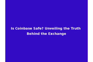 Is Coinbase Safe? Unveiling the Truth Behind the Exchange
