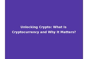 Unlocking Crypto: What Is Cryptocurrency and Why It Matters?