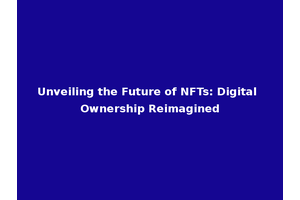 Unveiling the Future of NFTs: Digital Ownership Reimagined