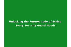 Unlocking the Future: Code of Ethics Every Security Guard Needs