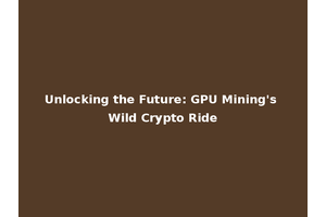 Unlocking the Future: GPU Mining's Wild Crypto Ride
