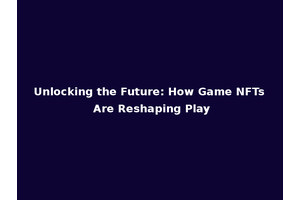 Unlocking the Future: How Game NFTs Are Reshaping Play