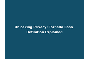 Unlocking Privacy: Tornado Cash Definition Explained