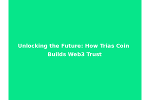 Unlocking the Future: How Trias Coin Builds Web3 Trust