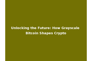 Unlocking the Future: How Grayscale Bitcoin Shapes Crypto