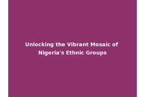 Unlocking the Vibrant Mosaic of Nigeria's Ethnic Groups