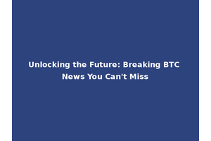 Unlocking the Future: Breaking BTC News You Can't Miss