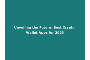 Unveiling the Future: Best Crypto Wallet Apps for 2025