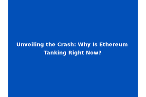Unveiling the Crash: Why Is Ethereum Tanking Right Now?