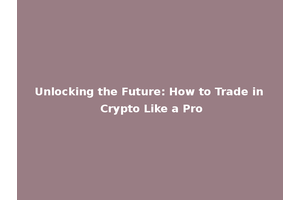 Unlocking the Future: How to Trade in Crypto Like a Pro
