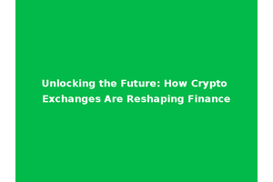 Unlocking the Future: How Crypto Exchanges Are Reshaping Finance