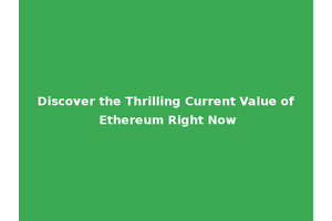 Discover the Thrilling Current Value of Ethereum Right Now