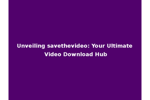 Unveiling savethevideo: Your Ultimate Video Download Hub