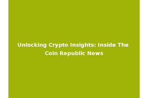 Unlocking Crypto Insights: Inside The Coin Republic News