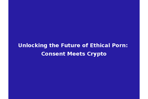 Unlocking the Future of Ethical Porn: Consent Meets Crypto