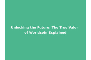 Unlocking the Future: The True Valor of Worldcoin Explained