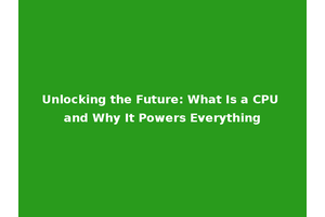 Unlocking the Future: What Is a CPU and Why It Powers Everything