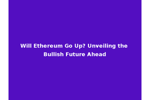 Will Ethereum Go Up? Unveiling the Bullish Future Ahead
