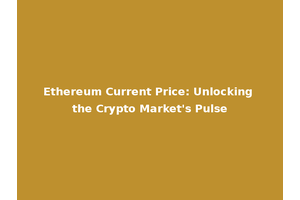 Ethereum Current Price: Unlocking the Crypto Market's Pulse