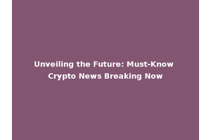Unveiling the Future: Must-Know Crypto News Breaking Now