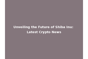 Unveiling the Future of Shiba Inu: Latest Crypto News