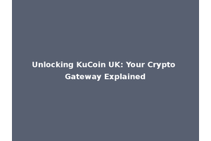 Unlocking KuCoin UK: Your Crypto Gateway Explained