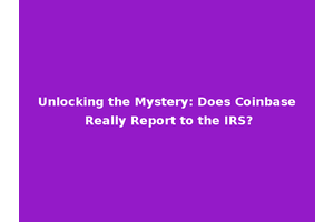Unlocking the Mystery: Does Coinbase Really Report to the IRS?
