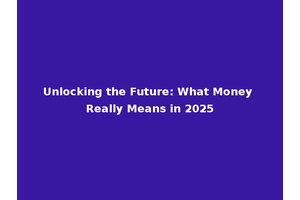 Unlocking the Future: What Money Really Means in 2025