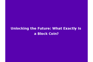 Unlocking the Future: What Exactly Is a Block Coin?