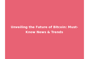 Unveiling the Future of Bitcoin: Must-Know News & Trends