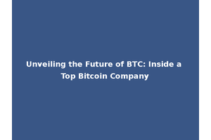 Unveiling the Future of BTC: Inside a Top Bitcoin Company