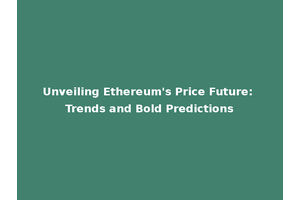 Unveiling Ethereum's Price Future: Trends and Bold Predictions