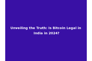 Unveiling the Truth: Is Bitcoin Legal in India in 2024?