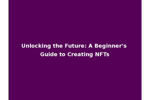 Unlocking the Future: A Beginner's Guide to Creating NFTs